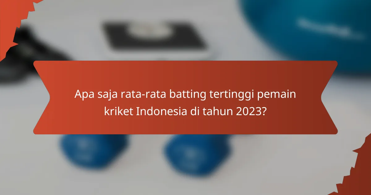 Apa saja rata-rata batting tertinggi pemain kriket Indonesia di tahun 2023?