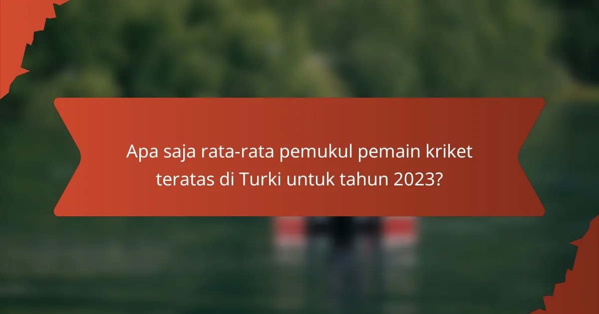 Apa saja rata-rata pemukul pemain kriket teratas di Turki untuk tahun 2023?