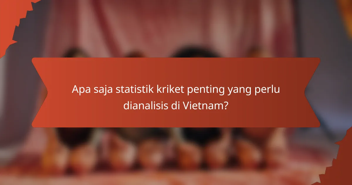 Apa saja statistik kriket penting yang perlu dianalisis di Vietnam?
