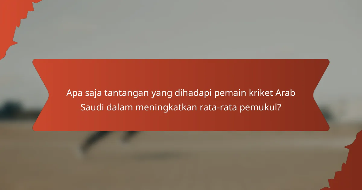 Apa saja tantangan yang dihadapi pemain kriket Arab Saudi dalam meningkatkan rata-rata pemukul?