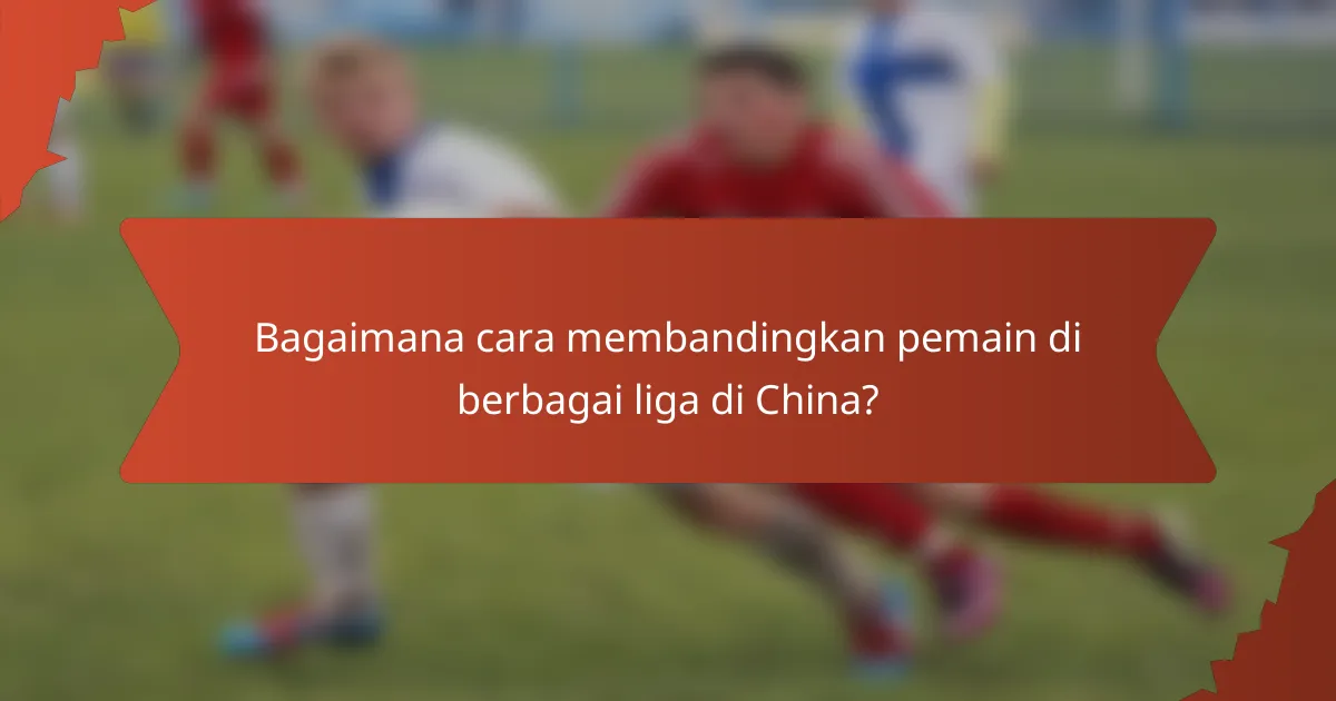 Bagaimana cara membandingkan pemain di berbagai liga di China?
