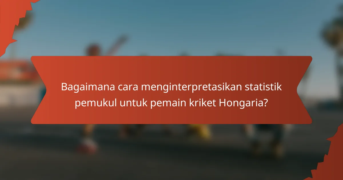 Bagaimana cara menginterpretasikan statistik pemukul untuk pemain kriket Hongaria?