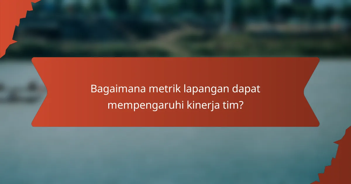 Bagaimana metrik lapangan dapat mempengaruhi kinerja tim?