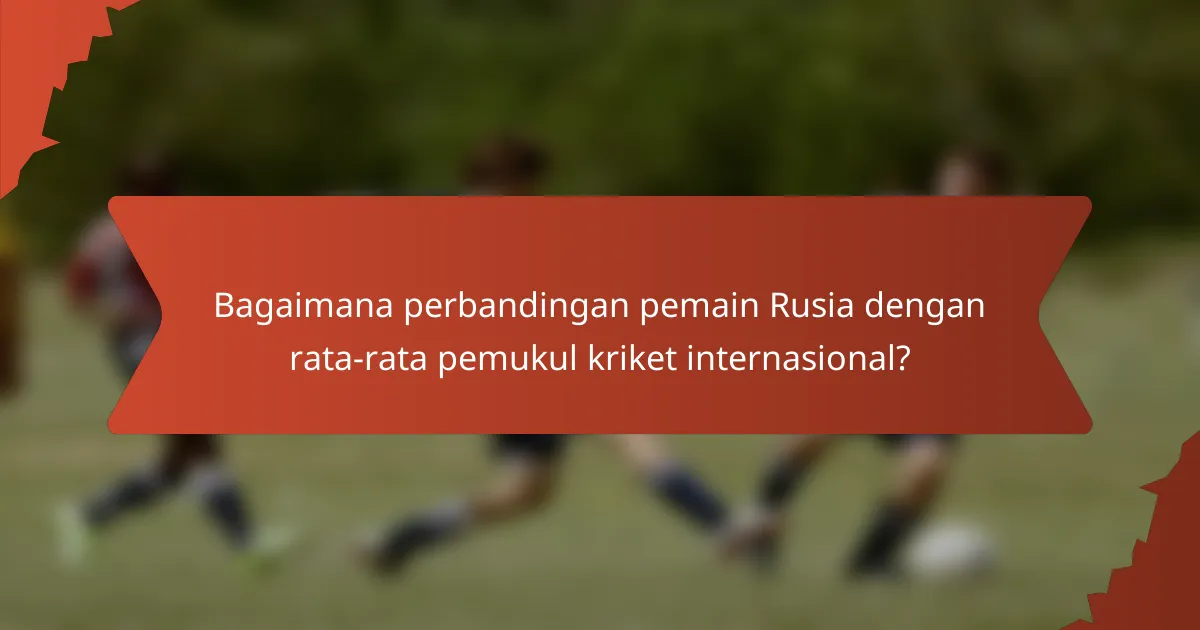 Bagaimana perbandingan pemain Rusia dengan rata-rata pemukul kriket internasional?