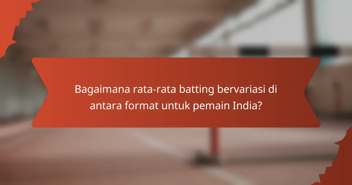Bagaimana rata-rata batting bervariasi di antara format untuk pemain India?