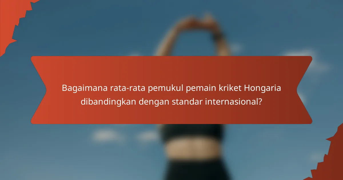 Bagaimana rata-rata pemukul pemain kriket Hongaria dibandingkan dengan standar internasional?