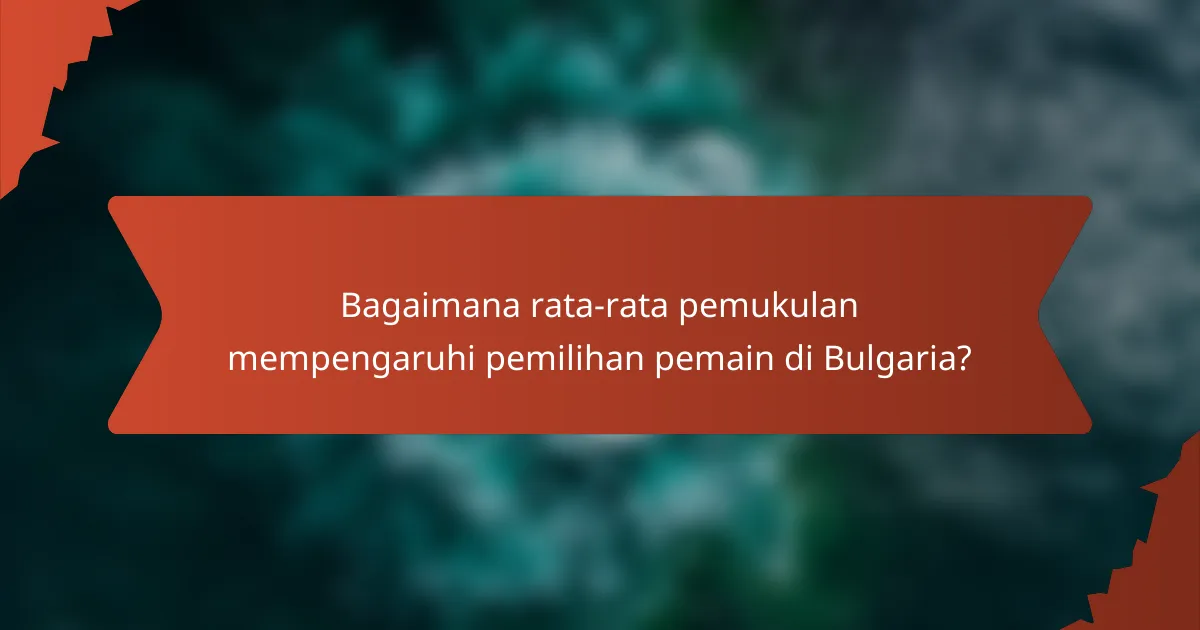 Bagaimana rata-rata pemukulan mempengaruhi pemilihan pemain di Bulgaria?