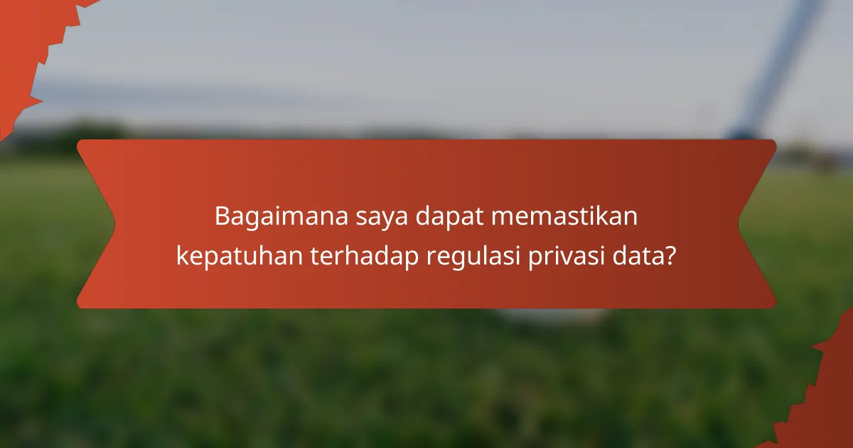 Bagaimana saya dapat memastikan kepatuhan terhadap regulasi privasi data?