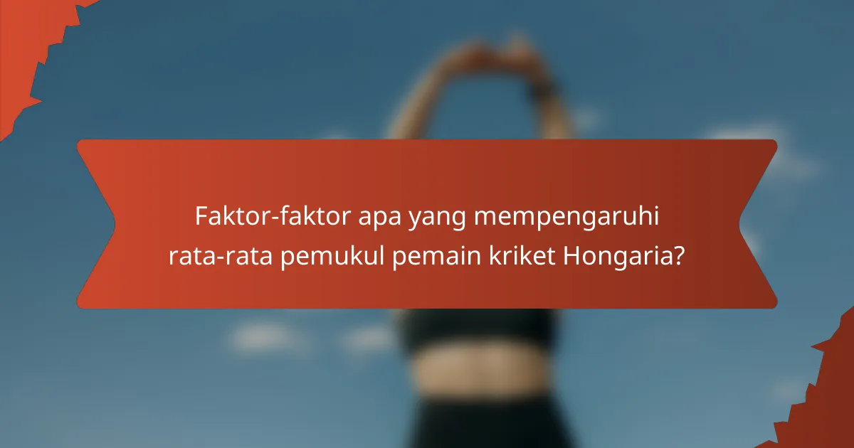 Faktor-faktor apa yang mempengaruhi rata-rata pemukul pemain kriket Hongaria?