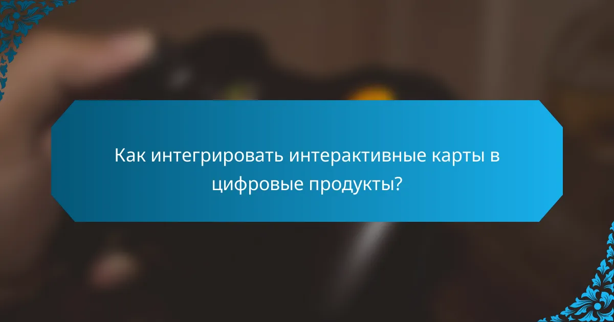 Как интегрировать интерактивные карты в цифровые продукты?