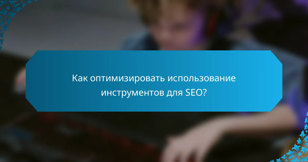 Как оптимизировать использование инструментов для SEO?
