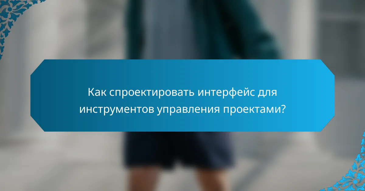 Как спроектировать интерфейс для инструментов управления проектами?