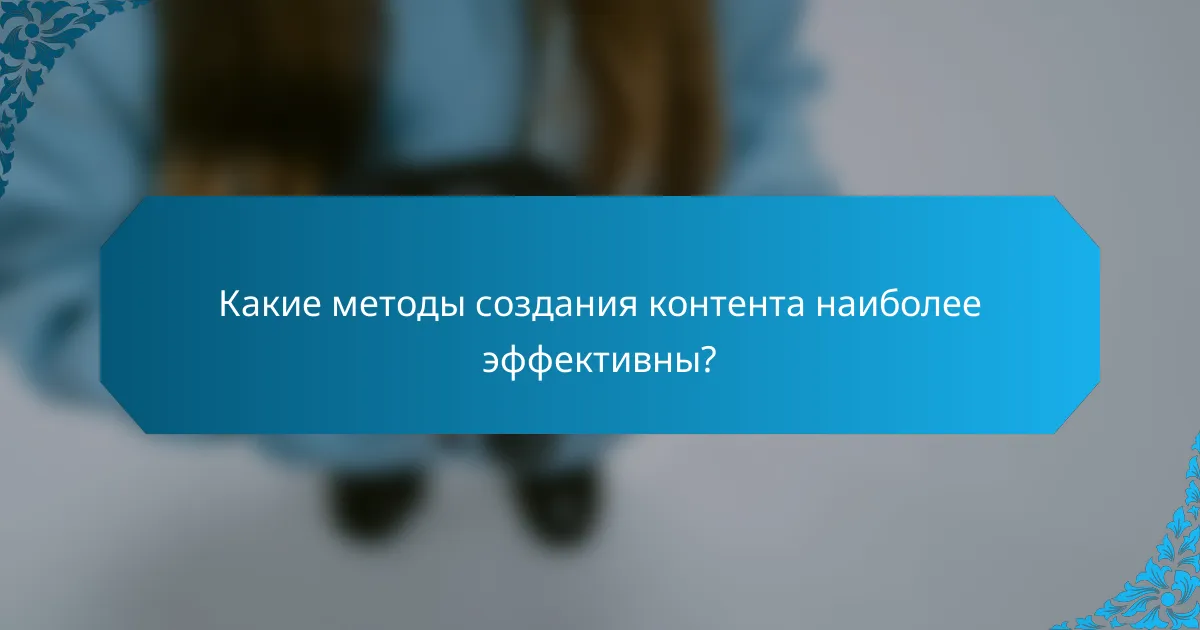 Какие методы создания контента наиболее эффективны?