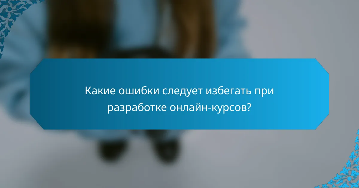 Какие ошибки следует избегать при разработке онлайн-курсов?
