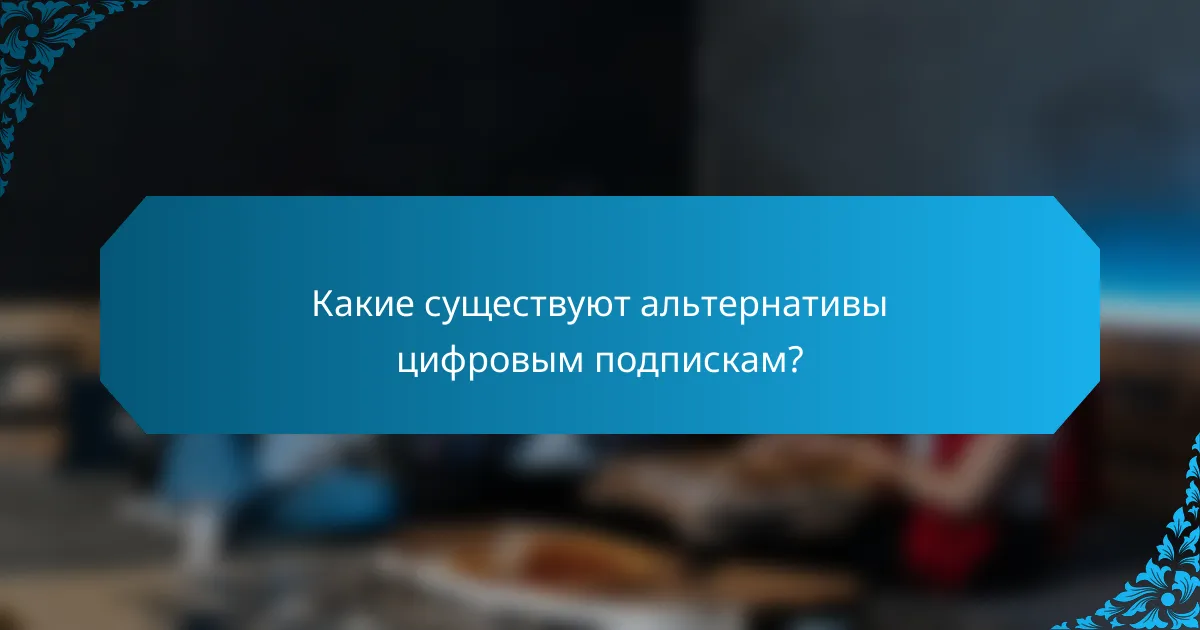 Какие существуют альтернативы цифровым подпискам?