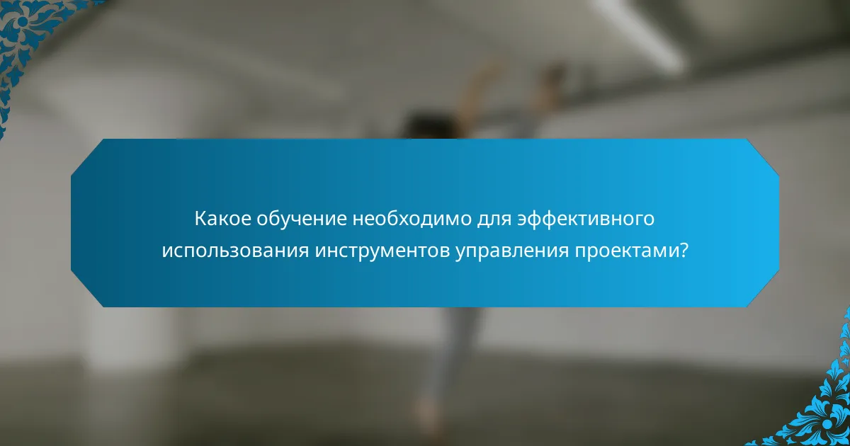 Какое обучение необходимо для эффективного использования инструментов управления проектами?