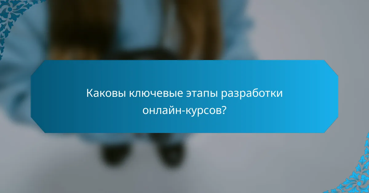 Каковы ключевые этапы разработки онлайн-курсов?