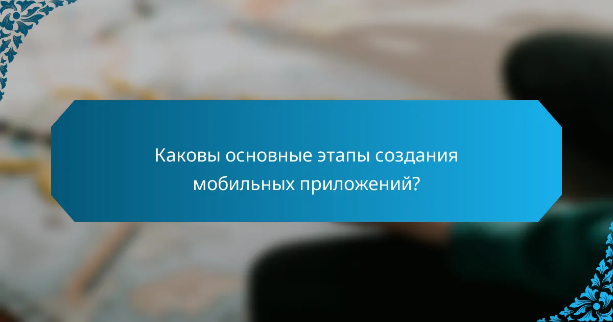 Каковы основные этапы создания мобильных приложений?