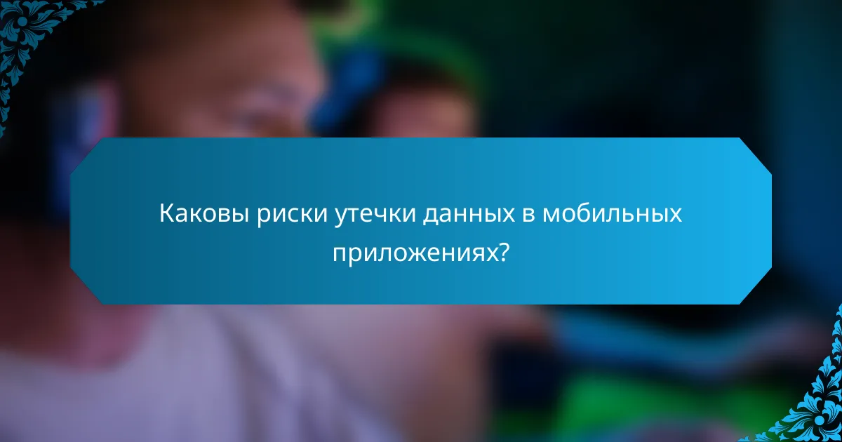 Каковы риски утечки данных в мобильных приложениях?