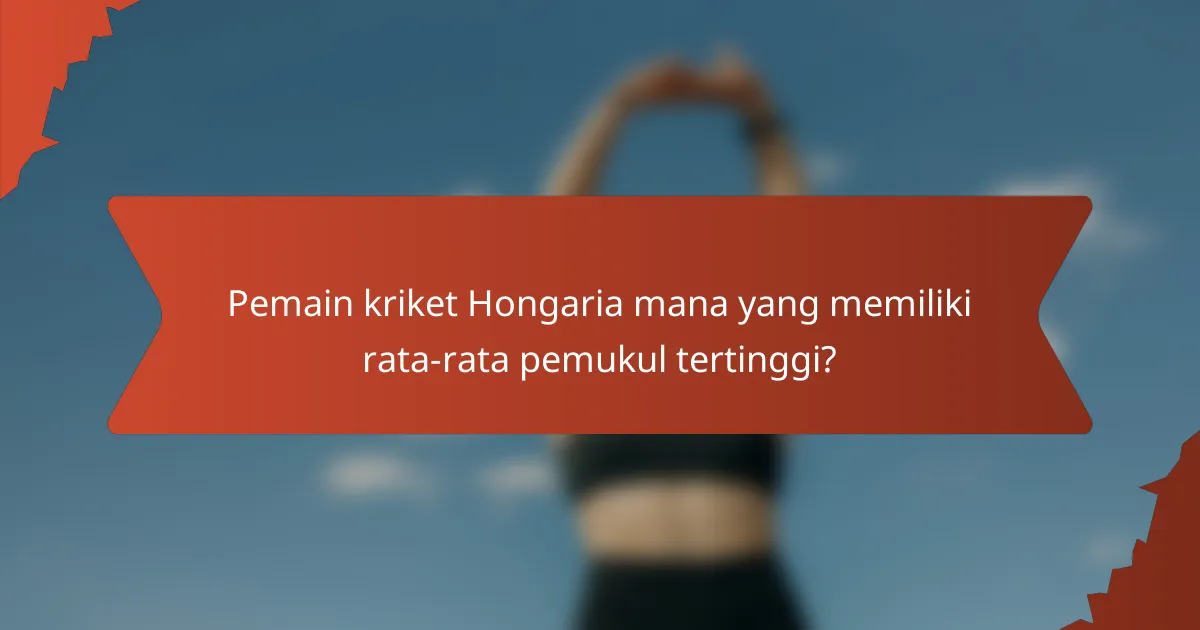 Pemain kriket Hongaria mana yang memiliki rata-rata pemukul tertinggi?