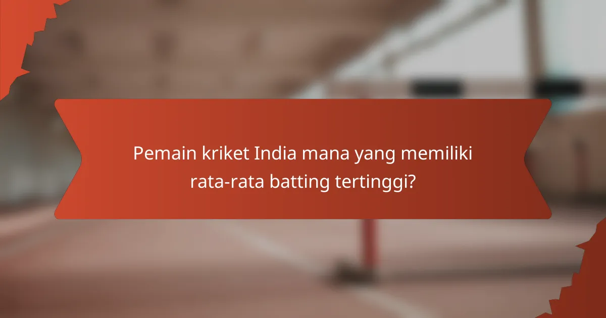 Pemain kriket India mana yang memiliki rata-rata batting tertinggi?