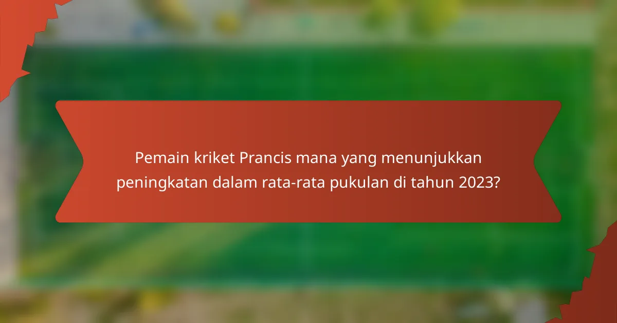 Pemain kriket Prancis mana yang menunjukkan peningkatan dalam rata-rata pukulan di tahun 2023?