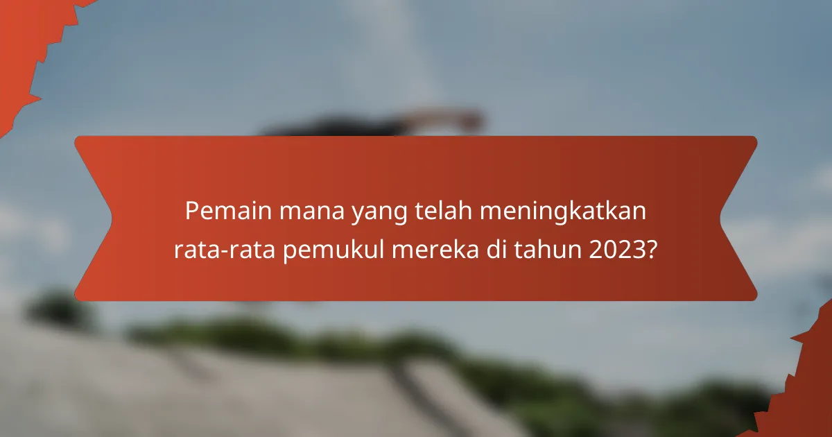 Pemain mana yang telah meningkatkan rata-rata pemukul mereka di tahun 2023?