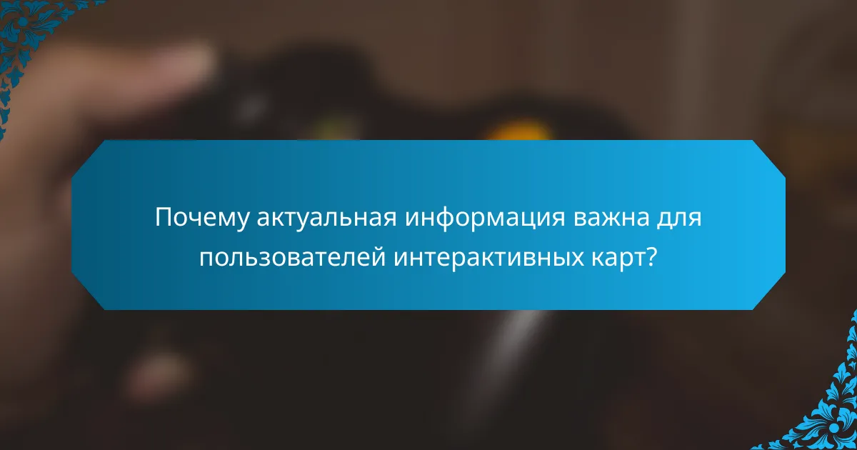 Почему актуальная информация важна для пользователей интерактивных карт?