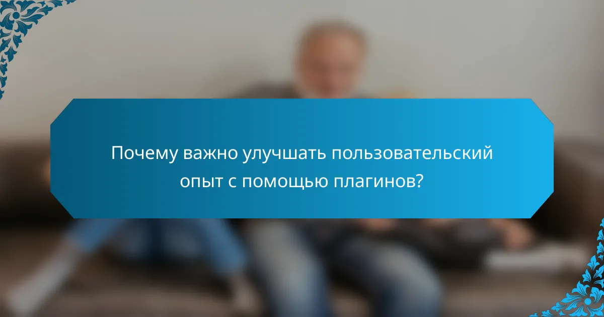 Почему важно улучшать пользовательский опыт с помощью плагинов?