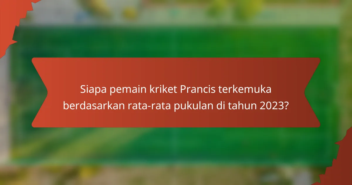 Siapa pemain kriket Prancis terkemuka berdasarkan rata-rata pukulan di tahun 2023?